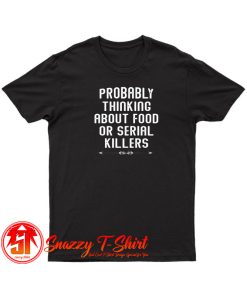 Probably Thinking About Food or Serial Killers T Shirt