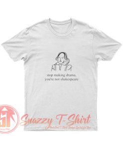 Stop Making Drama Youre Not Shakespeare T Shirt