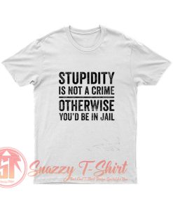 Stupidity is Not a Crime Otherwise Youd be in Jail T Shirt