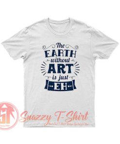 The Earth Without Art Is Just Eh T Shirt