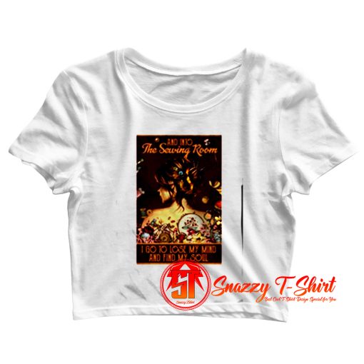Girl And Into The Sewing Room I Go To Lose My Mind And Find My Soul Crop Top Shirt
