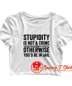 Stupidity is Not a Crime Otherwise Youd be in Jail Crop Top Shirt